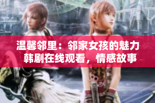 温馨邻里：邻家女孩的魅力  韩剧在线观看，情感故事引人入胜