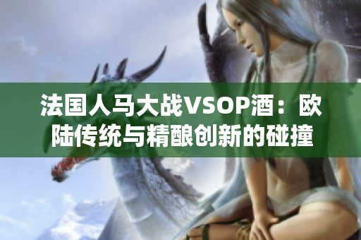 法国人马大战VSOP酒：欧陆传统与精酿创新的碰撞