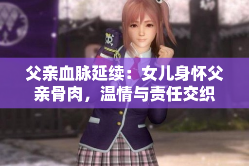 父亲血脉延续：女儿身怀父亲骨肉，温情与责任交织