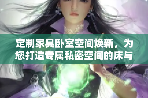 定制家具卧室空间焕新，为您打造专属私密空间的床与家具定制服务