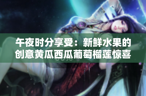 午夜时分享受：新鲜水果的创意黄瓜西瓜葡萄榴莲惊喜