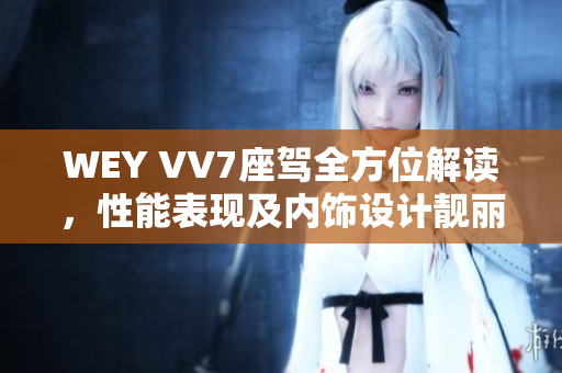WEY VV7座驾全方位解读，性能表现及内饰设计靓丽