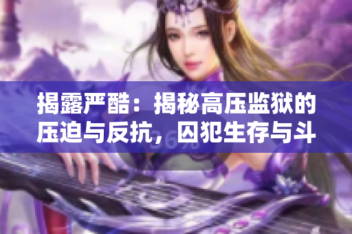 揭露严酷：揭秘高压监狱的压迫与反抗，囚犯生存与斗争的真实故事