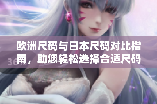 欧洲尺码与日本尺码对比指南，助您轻松选择合适尺码