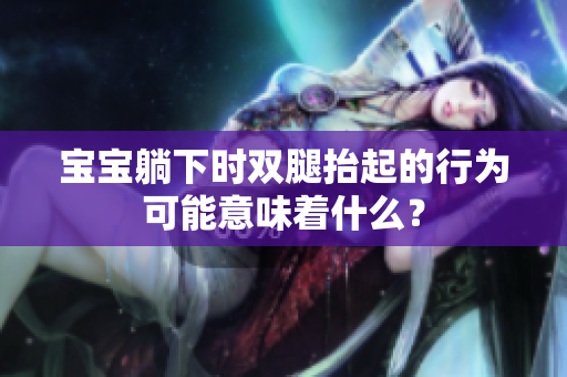 宝宝躺下时双腿抬起的行为可能意味着什么？