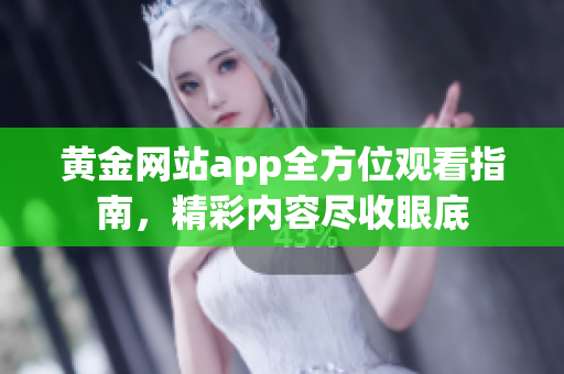 黄金网站app全方位观看指南，精彩内容尽收眼底