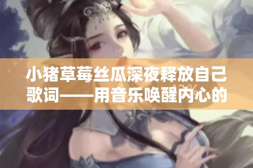 小猪草莓丝瓜深夜释放自己歌词——用音乐唤醒内心的火焰