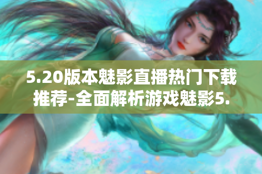 5.20版本魅影直播热门下载推荐-全面解析游戏魅影5.20版本直播特色