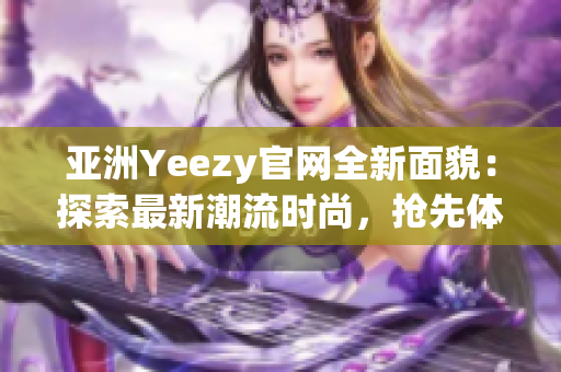 亚洲Yeezy官网全新面貌：探索最新潮流时尚，抢先体验潮流潮牌新品