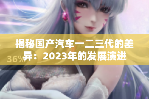 揭秘国产汽车一二三代的差异：2023年的发展演进