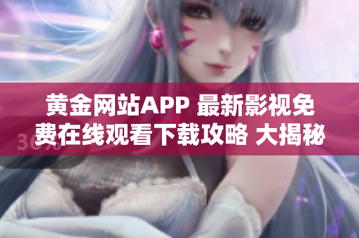 黄金网站APP 最新影视免费在线观看下载攻略 大揭秘