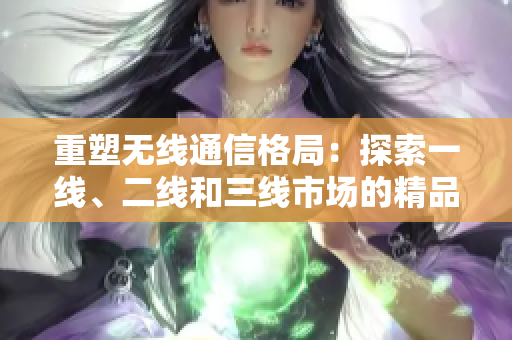 重塑无线通信格局：探索一线、二线和三线市场的精品方案