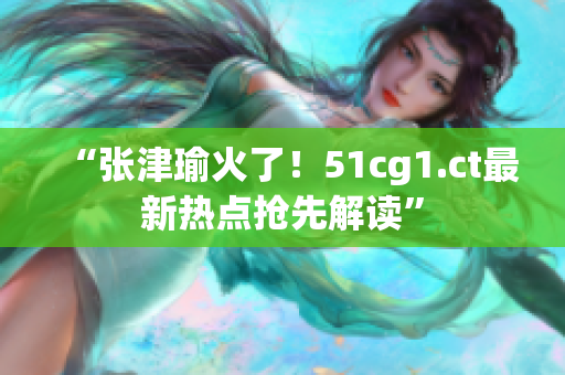 “张津瑜火了！51cg1.ct最新热点抢先解读”
