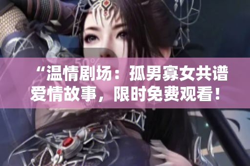 “温情剧场：孤男寡女共谱爱情故事，限时免费观看！”