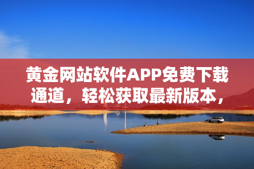 黄金网站软件APP免费下载通道，轻松获取最新版本，体验无限乐趣
