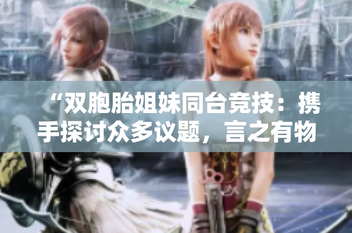 “双胞胎姐妹同台竞技：携手探讨众多议题，言之有物”