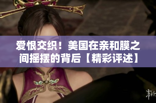 爱恨交织！美国在亲和膜之间摇摆的背后【精彩评述】
