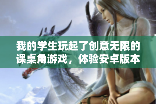 我的学生玩起了创意无限的课桌角游戏，体验安卓版本全新升级！