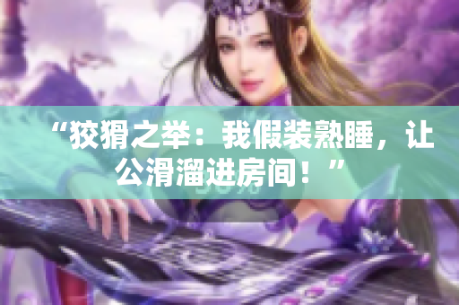 “狡猾之举：我假装熟睡，让公滑溜进房间！”
