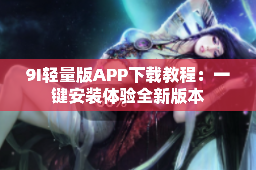 9I轻量版APP下载教程：一键安装体验全新版本