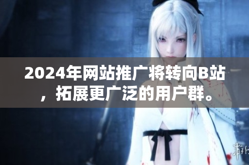 2024年网站推广将转向B站，拓展更广泛的用户群。