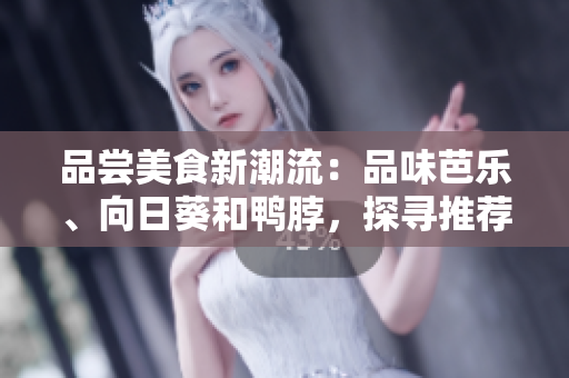品尝美食新潮流：品味芭乐、向日葵和鸭脖，探寻推荐店铺