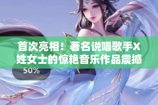 首次亮相！著名说唱歌手X姓女士的惊艳音乐作品震撼乐坛
