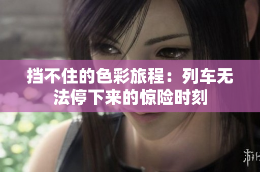 挡不住的色彩旅程：列车无法停下来的惊险时刻