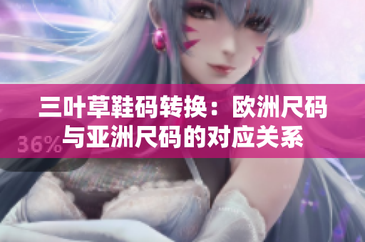三叶草鞋码转换：欧洲尺码与亚洲尺码的对应关系