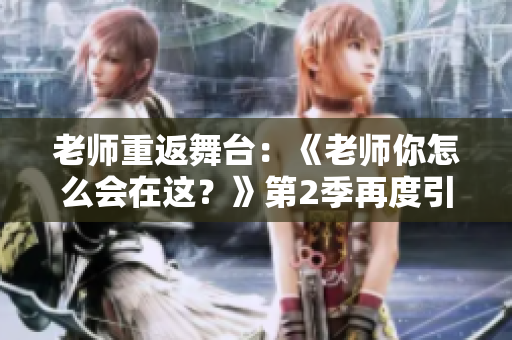 老师重返舞台：《老师你怎么会在这？》第2季再度引爆剧情