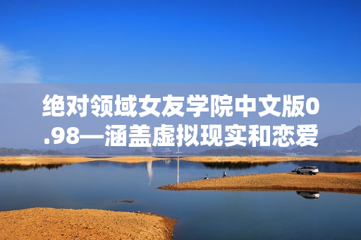 绝对领域女友学院中文版0.98—涵盖虚拟现实和恋爱元素的全新游戏体验