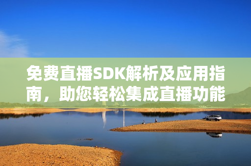 免费直播SDK解析及应用指南，助您轻松集成直播功能