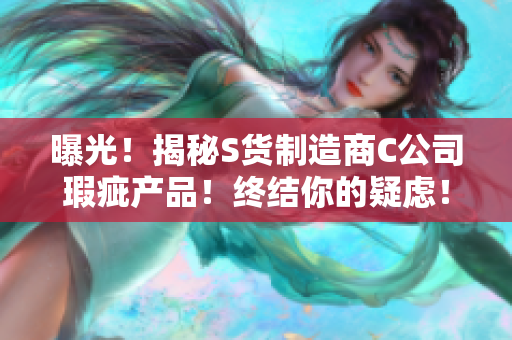 曝光！揭秘S货制造商C公司瑕疵产品！终结你的疑虑！