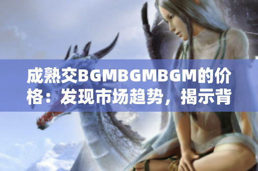 成熟交BGMBGMBGM的价格：发现市场趋势，揭示背后价值