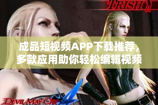 成品短视频APP下载推荐，多款应用助你轻松编辑视频