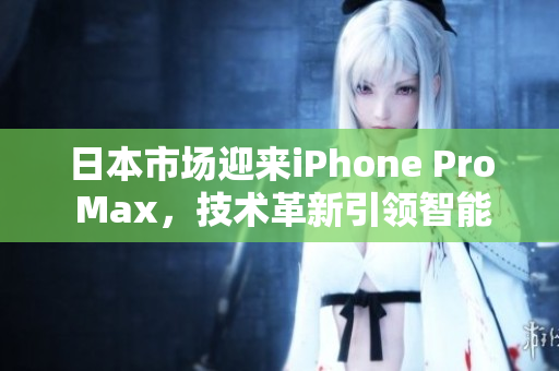 日本市场迎来iPhone Pro Max，技术革新引领智能手机风潮
