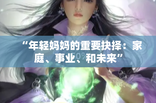 “年轻妈妈的重要抉择：家庭、事业、和未来”
