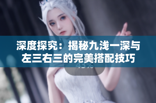 深度探究：揭秘九浅一深与左三右三的完美搭配技巧