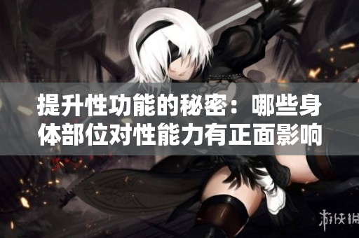 提升性功能的秘密：哪些身体部位对性能力有正面影响？