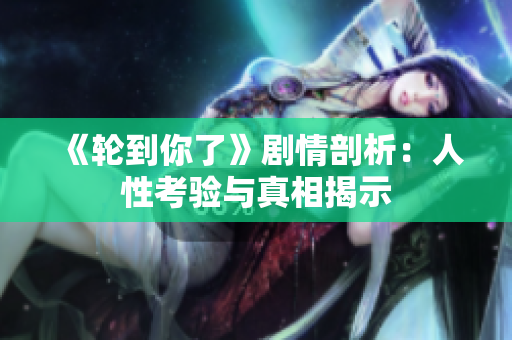 《轮到你了》剧情剖析：人性考验与真相揭示