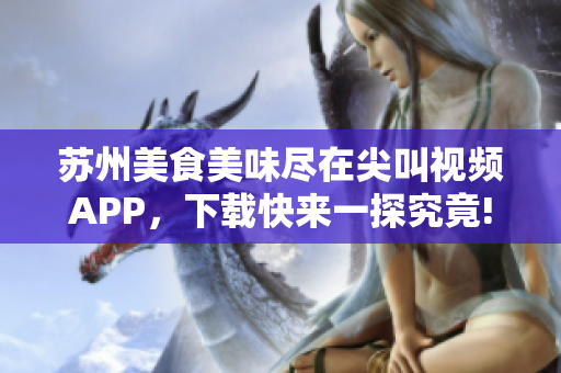 苏州美食美味尽在尖叫视频APP，下载快来一探究竟!