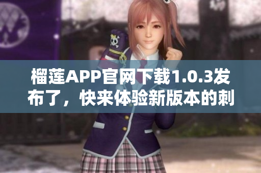 榴莲APP官网下载1.0.3发布了，快来体验新版本的刺激乐趣！