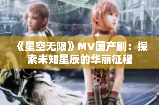 《星空无限》MV国产剧：探索未知星辰的华丽征程