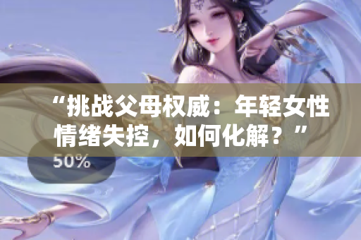 “挑战父母权威：年轻女性情绪失控，如何化解？”