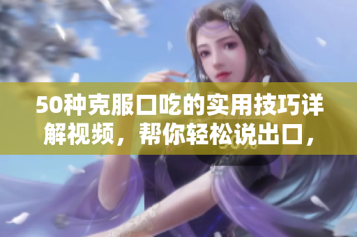 50种克服口吃的实用技巧详解视频，帮你轻松说出口，让你的口语更加流畅和自信