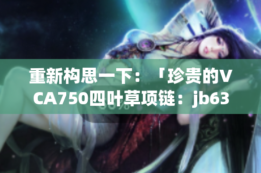 重新构思一下：「珍贵的VCA750四叶草项链：jb632583设计焕发魅力」