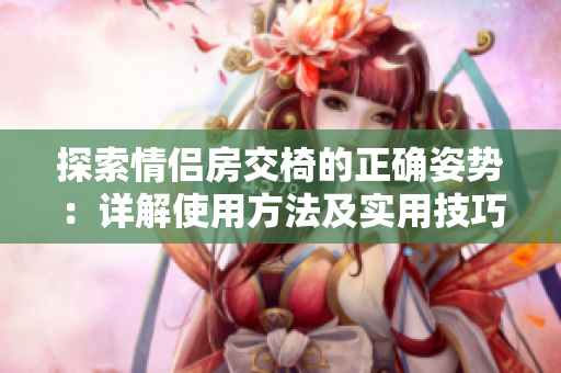 探索情侣房交椅的正确姿势：详解使用方法及实用技巧