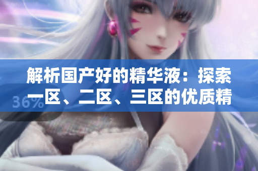 解析国产好的精华液：探索一区、二区、三区的优质精华液推荐