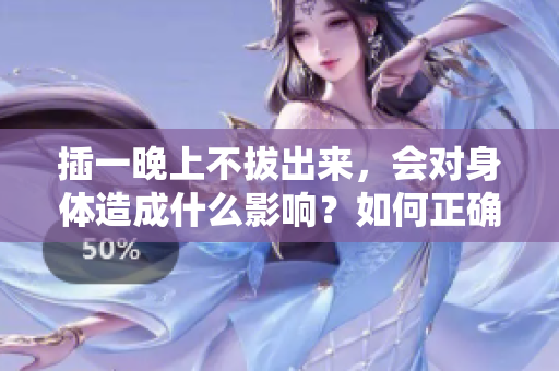 插一晚上不拔出来，会对身体造成什么影响？如何正确选择和使用插件？