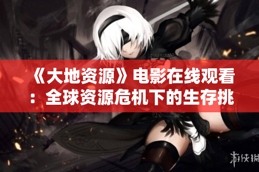 《大地资源》电影在线观看：全球资源危机下的生存挑战揭秘